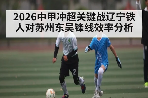 2026中甲冲超关键战辽宁铁人对苏州东吴锋线效率分析 | kaiyun