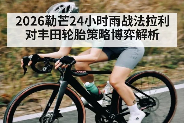 2026勒芒24小时雨战法拉利对丰田轮胎策略博弈解析 | kaiyun