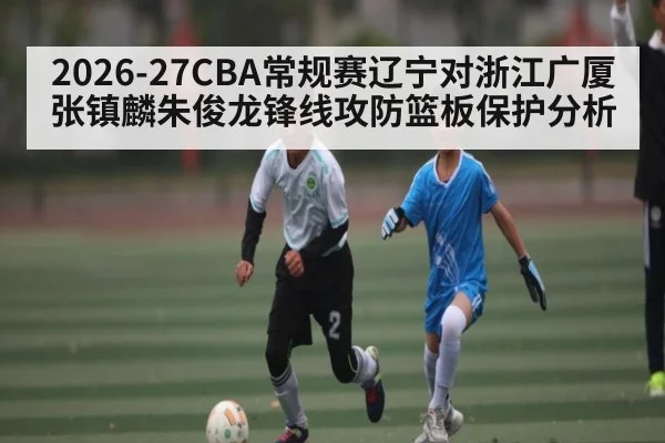 2026-27CBA常规赛辽宁对浙江广厦张镇麟朱俊龙锋线攻防篮板保护分析 | kaiyun